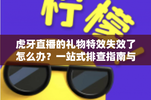 虎牙直播的礼物特效失效了怎么办?一站式排查指南与实用解决技巧全解析 虎牙直播的礼物特效失效了怎么办?一站式排查指南与实用解决技巧全解析