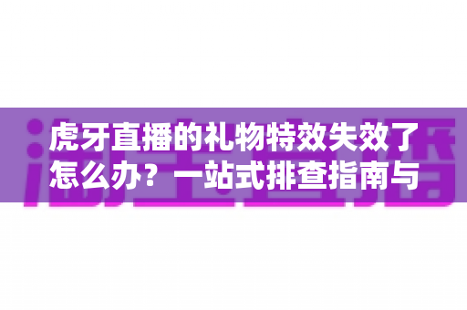 虎牙直播的礼物特效失效了怎么办?一站式排查指南与实用解决技巧全解析 虎牙直播的礼物特效失效了怎么办?一站式排查指南与实用解决技巧全解析