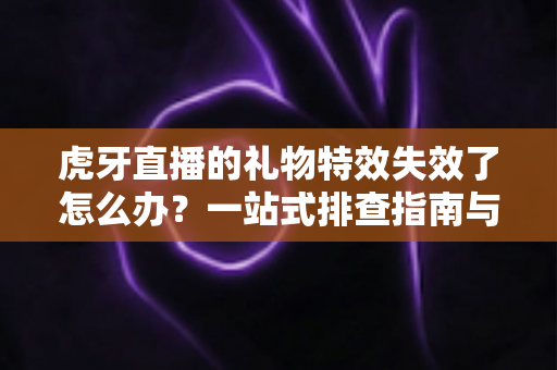 虎牙直播的礼物特效失效了怎么办?一站式排查指南与实用解决技巧全解析 虎牙直播的礼物特效失效了怎么办?一站式排查指南与实用解决技巧全解析