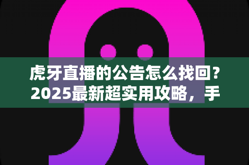 虎牙直播的公告怎么找回?2025最新超实用攻略,手把手教你一键找回丢失的公告信息 虎牙直播的公告怎么找回?2025最新超实用攻略,手把手教你一键找回丢失的公告信息