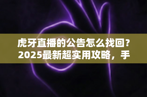 虎牙直播的公告怎么找回?2025最新超实用攻略,手把手教你一键找回丢失的公告信息 虎牙直播的公告怎么找回?2025最新超实用攻略,手把手教你一键找回丢失的公告信息