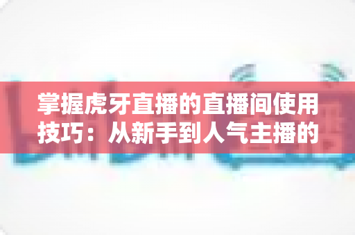 掌握虎牙直播的直播间使用技巧:从新手到人气主播的完整实战指南 掌握虎牙直播的直播间使用技巧:从新手到人气主播的完整实战指南