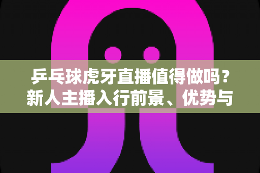 乒乓球虎牙直播值得做吗?新人主播入行前景、优势与变现全解析 乒乓球虎牙直播值得做吗?新人主播入行前景、优势与变现全解析