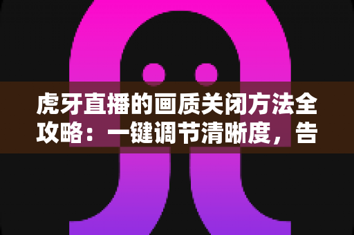 虎牙直播的画质关闭方法全攻略:一键调节清晰度,告别卡顿与流量焦虑 虎牙直播的画质关闭方法全攻略:一键调节清晰度,告别卡顿与流量焦虑