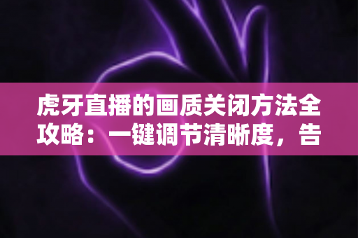 虎牙直播的画质关闭方法全攻略:一键调节清晰度,告别卡顿与流量焦虑 虎牙直播的画质关闭方法全攻略:一键调节清晰度,告别卡顿与流量焦虑