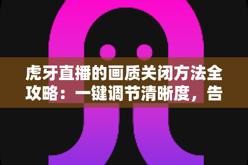 虎牙直播的画质关闭方法全攻略:一键调节清晰度,告别卡顿与流量焦虑 虎牙直播的画质关闭方法全攻略:一键调节清晰度,告别卡顿与流量焦虑