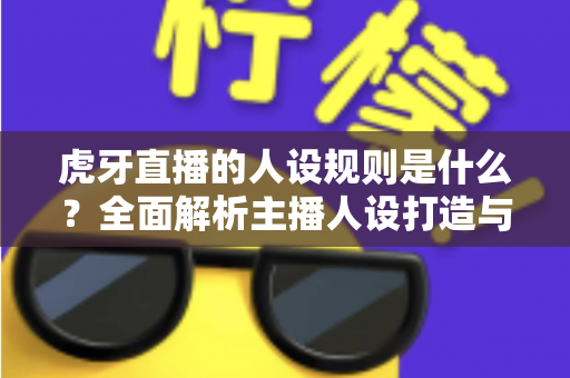虎牙直播的人设规则是什么？全面解析主播人设打造与平台规范指南