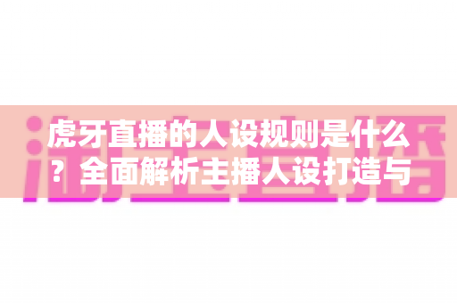虎牙直播的人设规则是什么？全面解析主播人设打造与平台规范指南