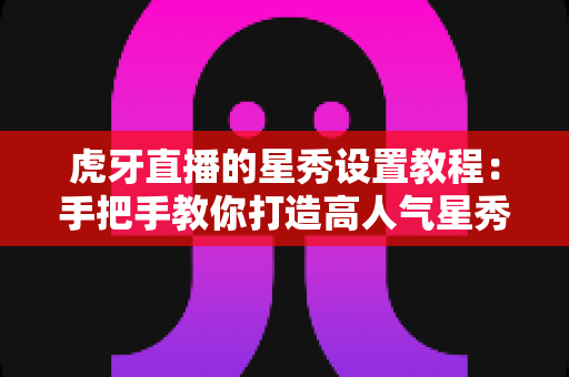 虎牙直播的星秀设置教程:手把手教你打造高人气星秀直播间 虎牙直播的星秀设置教程:手把手教你打造高人气星秀直播间