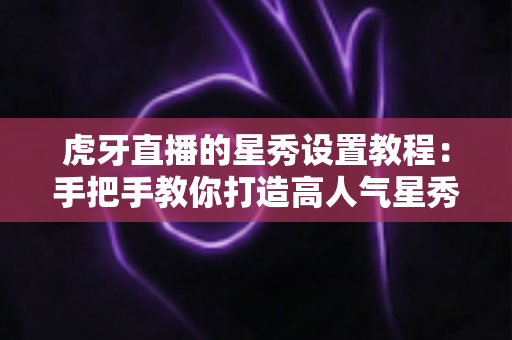 虎牙直播的星秀设置教程:手把手教你打造高人气星秀直播间 虎牙直播的星秀设置教程:手把手教你打造高人气星秀直播间