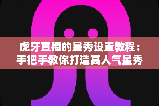 虎牙直播的星秀设置教程:手把手教你打造高人气星秀直播间 虎牙直播的星秀设置教程:手把手教你打造高人气星秀直播间