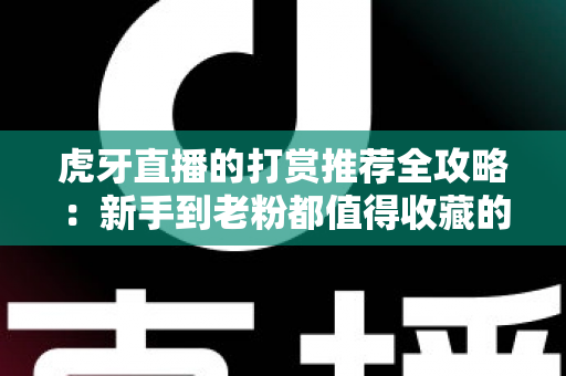 虎牙直播的打赏推荐全攻略：新手到老粉都值得收藏的送礼指南与理性消费技巧