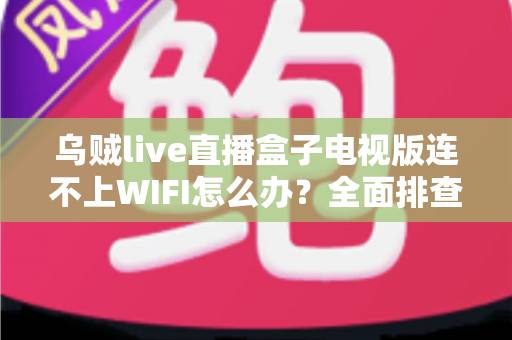 乌贼live直播盒子电视版连不上WIFI怎么办?全面排查与解决方案指南 乌贼live直播盒子电视版连不上WIFI怎么办?全面排查与解决方案指南