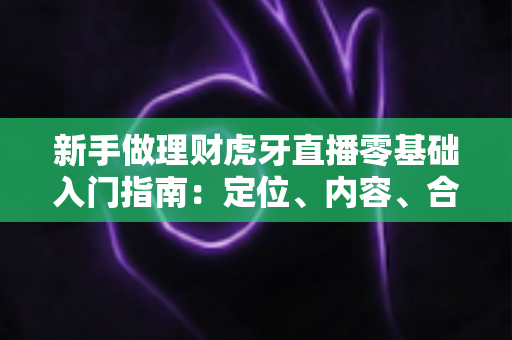 新手做理财虎牙直播零基础入门指南：定位、内容、合规与变现全解析