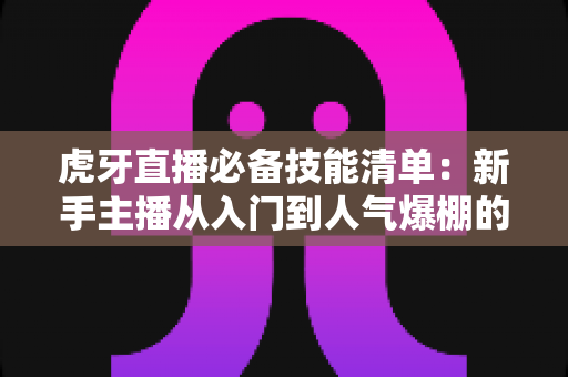 虎牙直播必备技能清单:新手主播从入门到人气爆棚的实战指南 虎牙直播必备技能清单:新手主播从入门到人气爆棚的实战指南