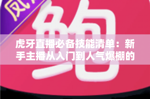 虎牙直播必备技能清单:新手主播从入门到人气爆棚的实战指南 虎牙直播必备技能清单:新手主播从入门到人气爆棚的实战指南