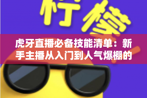 虎牙直播必备技能清单:新手主播从入门到人气爆棚的实战指南 虎牙直播必备技能清单:新手主播从入门到人气爆棚的实战指南