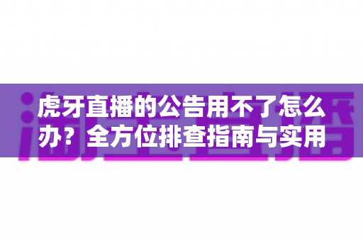 虎牙直播的公告用不了怎么办?全方位排查指南与实用解决技巧助你快速恢复正常使用 虎牙直播的公告用不了怎么办?全方位排查指南与实用解决技巧助你快速恢复正常使用