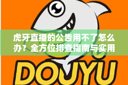 虎牙直播的公告用不了怎么办?全方位排查指南与实用解决技巧助你快速恢复正常使用 虎牙直播的公告用不了怎么办?全方位排查指南与实用解决技巧助你快速恢复正常使用