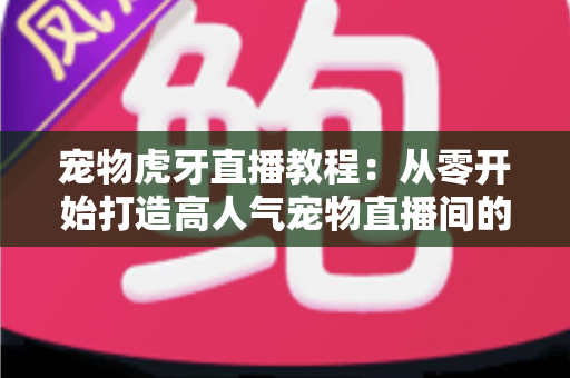 宠物虎牙直播教程:从零开始打造高人气宠物直播间的完整指南 宠物虎牙直播教程:从零开始打造高人气宠物直播间的完整指南