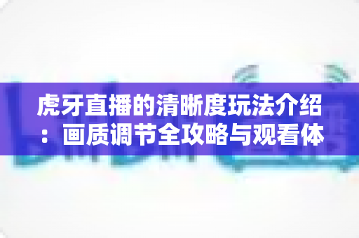 虎牙直播的清晰度玩法介绍：画质调节全攻略与观看体验优化指南