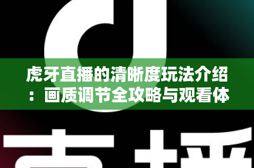 虎牙直播的清晰度玩法介绍：画质调节全攻略与观看体验优化指南