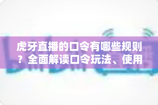 虎牙直播的口令有哪些规则?全面解读口令玩法、使用技巧与平台规范 虎牙直播的口令有哪些规则?全面解读口令玩法、使用技巧与平台规范
