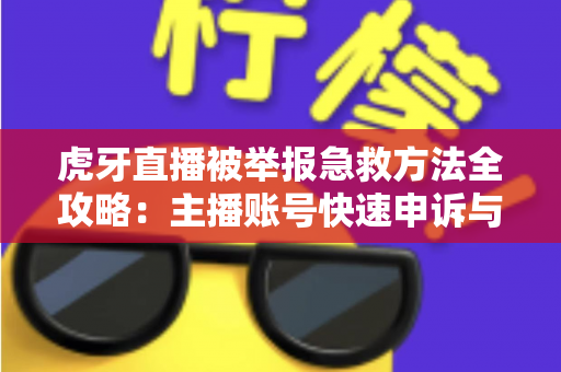 虎牙直播被举报急救方法全攻略：主播账号快速申诉与自救实用指南