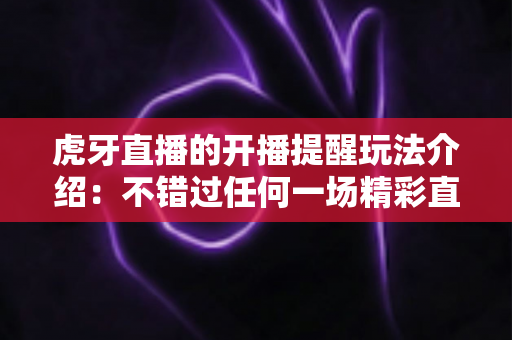 虎牙直播的开播提醒玩法介绍：不错过任何一场精彩直播的实用攻略