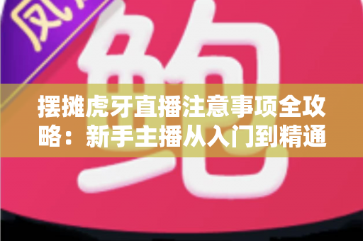 摆摊虎牙直播注意事项全攻略：新手主播从入门到精通的实战避坑指南