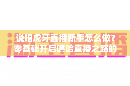 说唱虎牙直播新手怎么做?零基础开启嘻哈直播之路的完整进阶指南 说唱虎牙直播新手怎么做?零基础开启嘻哈直播之路的完整进阶指南