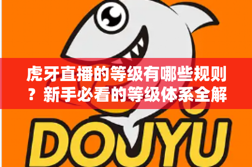 虎牙直播的等级有哪些规则？新手必看的等级体系全解析与升级攻略
