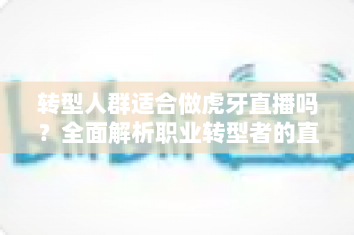 转型人群适合做虎牙直播吗?全面解析职业转型者的直播创业机遇与挑战 转型人群适合做虎牙直播吗?全面解析职业转型者的直播创业机遇与挑战
