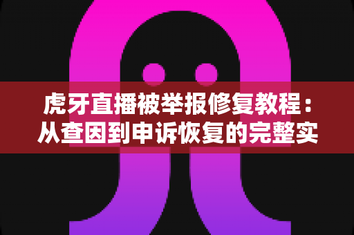 虎牙直播被举报修复教程:从查因到申诉恢复的完整实战指南 虎牙直播被举报修复教程:从查因到申诉恢复的完整实战指南