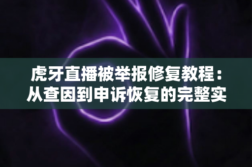 虎牙直播被举报修复教程:从查因到申诉恢复的完整实战指南 虎牙直播被举报修复教程:从查因到申诉恢复的完整实战指南
