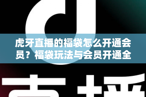 虎牙直播的福袋怎么开通会员？福袋玩法与会员开通全流程实用指南