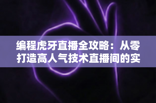 编程虎牙直播全攻略:从零打造高人气技术直播间的实战指南 编程虎牙直播全攻略:从零打造高人气技术直播间的实战指南