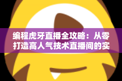 编程虎牙直播全攻略:从零打造高人气技术直播间的实战指南 编程虎牙直播全攻略:从零打造高人气技术直播间的实战指南