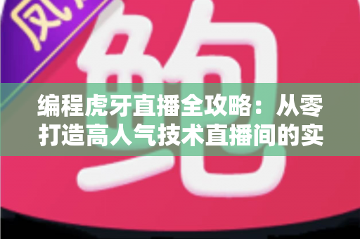 编程虎牙直播全攻略：从零打造高人气技术直播间的实战指南