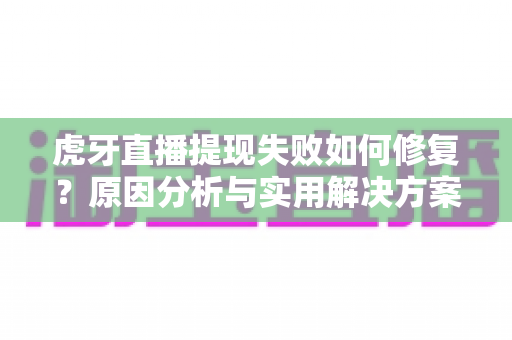 虎牙直播提现失败如何修复？原因分析与实用解决方案完整指南