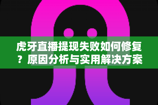 虎牙直播提现失败如何修复？原因分析与实用解决方案完整指南