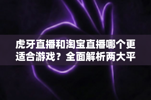 虎牙直播和淘宝直播哪个更适合游戏?全面解析两大平台的差异与选择攻略 虎牙直播和淘宝直播哪个更适合游戏?全面解析两大平台的差异与选择攻略