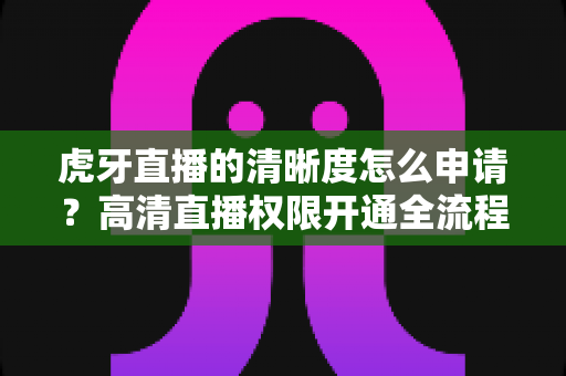 虎牙直播的清晰度怎么申请?高清直播权限开通全流程与实用技巧一网打尽 虎牙直播的清晰度怎么申请?高清直播权限开通全流程与实用技巧一网打尽
