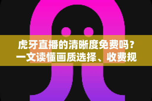 虎牙直播的清晰度免费吗?一文读懂画质选择、收费规则与观看技巧 虎牙直播的清晰度免费吗?一文读懂画质选择、收费规则与观看技巧