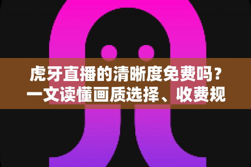 虎牙直播的清晰度免费吗?一文读懂画质选择、收费规则与观看技巧 虎牙直播的清晰度免费吗?一文读懂画质选择、收费规则与观看技巧
