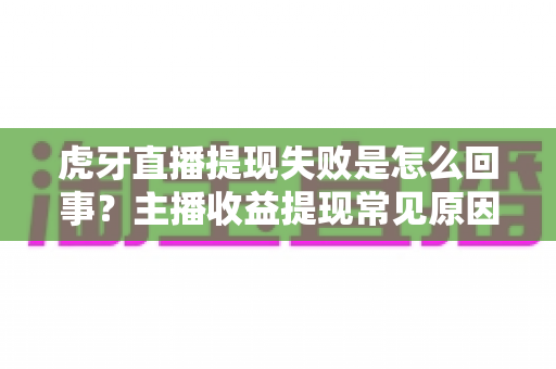 虎牙直播提现失败是怎么回事?主播收益提现常见原因与实用解决方法全解析 虎牙直播提现失败是怎么回事?主播收益提现常见原因与实用解决方法全解析