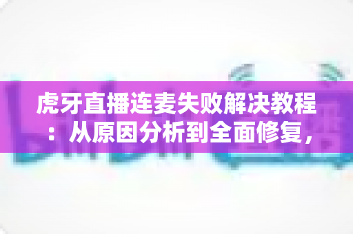 虎牙直播连麦失败解决教程：从原因分析到全面修复，轻松恢复连麦互动