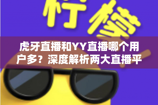 虎牙直播和YY直播哪个用户多?深度解析两大直播平台的用户规模与选择指南 虎牙直播和YY直播哪个用户多?深度解析两大直播平台的用户规模与选择指南