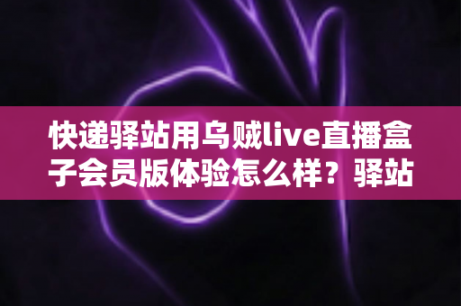快递驿站用乌贼live直播盒子会员版体验怎么样?驿站老板真实测评与经营赋能全解析 快递驿站用乌贼live直播盒子会员版体验怎么样?驿站老板真实测评与经营赋能全解析