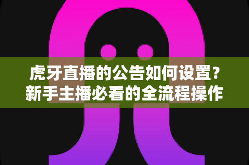 虎牙直播的公告如何设置？新手主播必看的全流程操作指南与实用技巧